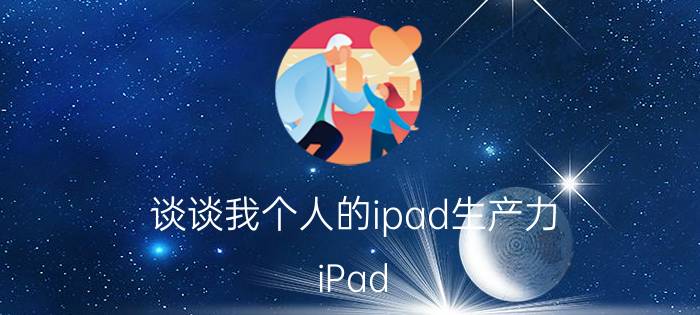 谈谈我个人的ipad生产力 iPad OS会让iPad成为生产力工具吗？